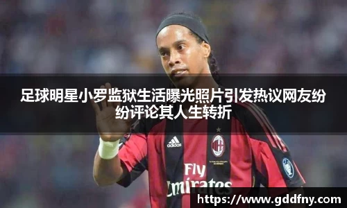 足球明星小罗监狱生活曝光照片引发热议网友纷纷评论其人生转折