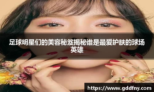 足球明星们的美容秘笈揭秘谁是最爱护肤的球场英雄